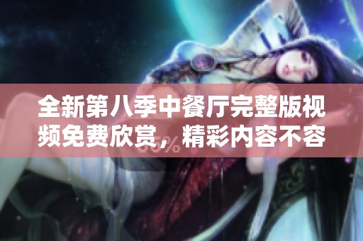 全新第八季中餐厅完整版视频免费欣赏，精彩内容不容错过