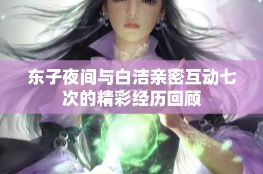 东子夜间与白洁亲密互动七次的精彩经历回顾