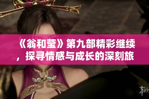 《翁和莹》第九部精彩继续，探寻情感与成长的深刻旅程