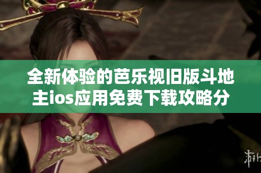 全新体验的芭乐视旧版斗地主ios应用免费下载攻略分享