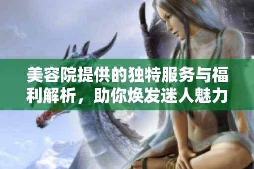 美容院提供的独特服务与福利解析，助你焕发迷人魅力