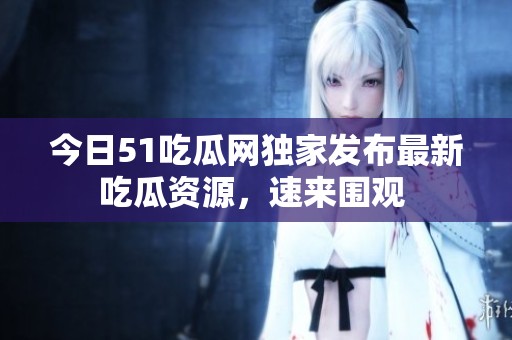 今日51吃瓜网独家发布最新吃瓜资源，速来围观 