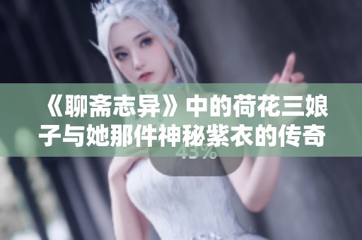 《聊斋志异》中的荷花三娘子与她那件神秘紫衣的传奇故事