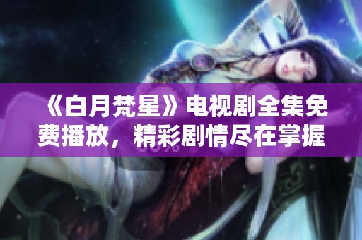 《白月梵星》电视剧全集免费播放，精彩剧情尽在掌握之中