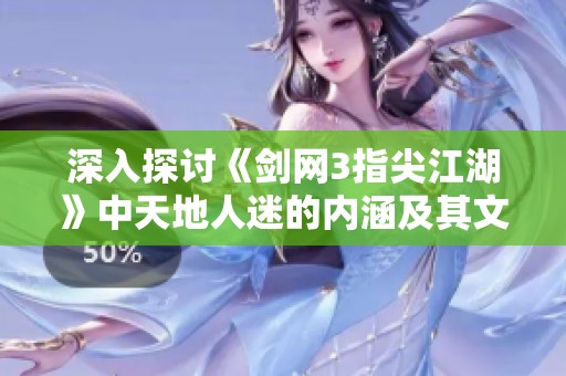 深入探讨《剑网3指尖江湖》中天地人迷的内涵及其文化意义分析