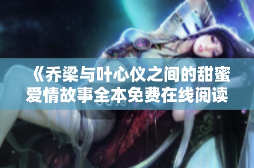 《乔梁与叶心仪之间的甜蜜爱情故事全本免费在线阅读》