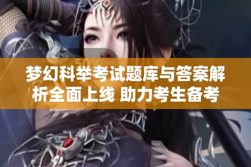 梦幻科举考试题库与答案解析全面上线 助力考生备考精彩选拔之路