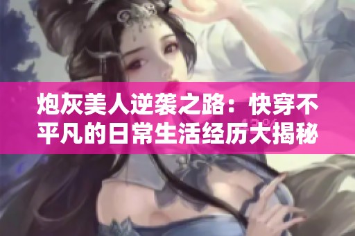 炮灰美人逆袭之路：快穿不平凡的日常生活经历大揭秘