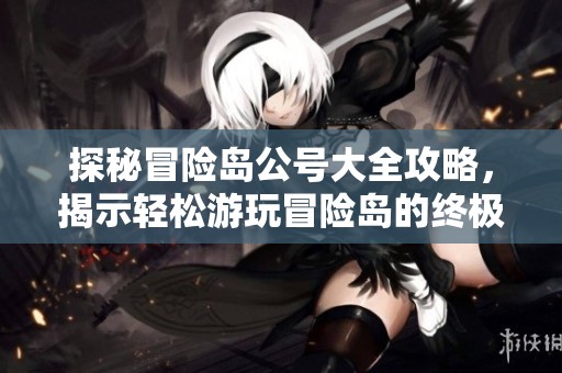 探秘冒险岛公号大全攻略，揭示轻松游玩冒险岛的终极秘密武器