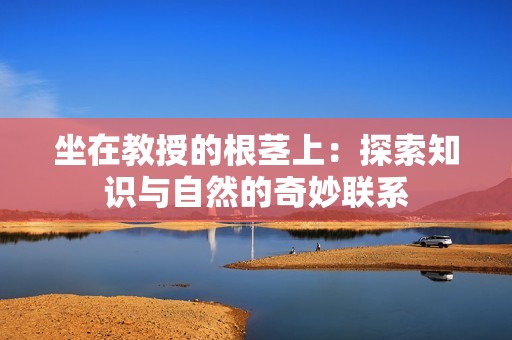 坐在教授的根茎上：探索知识与自然的奇妙联系