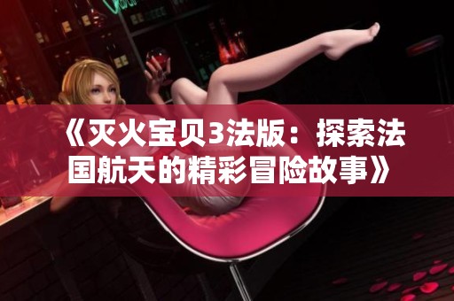 《灭火宝贝3法版：探索法国航天的精彩冒险故事》