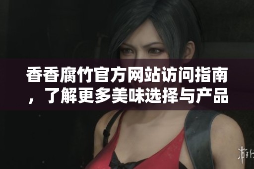 香香腐竹官方网站访问指南，了解更多美味选择与产品信息