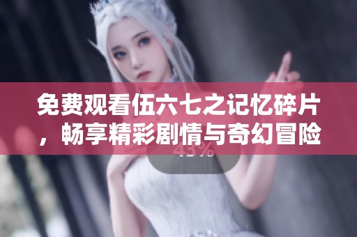 免费观看伍六七之记忆碎片，畅享精彩剧情与奇幻冒险