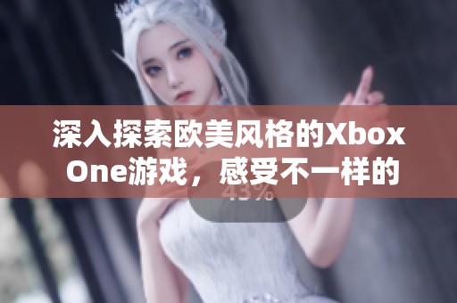 深入探索欧美风格的Xbox One游戏，感受不一样的虚拟世界体验与乐趣