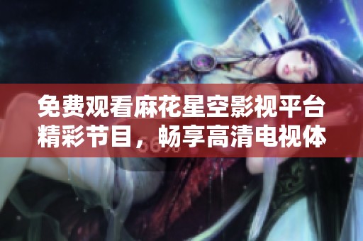 免费观看麻花星空影视平台精彩节目，畅享高清电视体验
