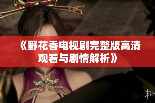 《野花香电视剧完整版高清观看与剧情解析》