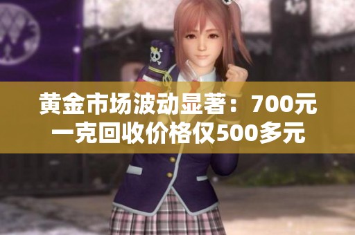 黄金市场波动显著：700元一克回收价格仅500多元