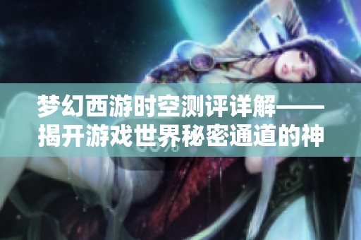 梦幻西游时空测评详解——揭开游戏世界秘密通道的神秘面纱与探索之旅