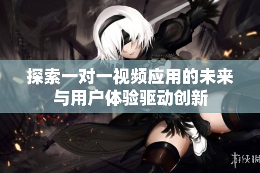 探索一对一视频应用的未来与用户体验驱动创新