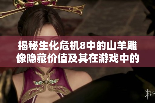 揭秘生化危机8中的山羊雕像隐藏价值及其在游戏中的重要性分析