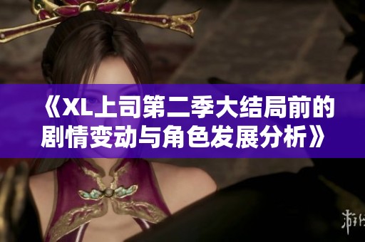 《XL上司第二季大结局前的剧情变动与角色发展分析》