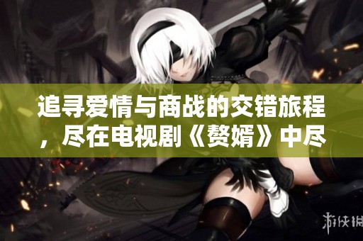 追寻爱情与商战的交错旅程，尽在电视剧《赘婿》中尽情感受
