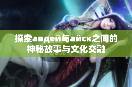 探索авдей与айск之间的神秘故事与文化交融