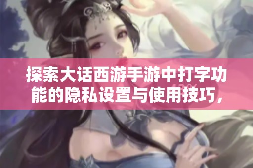 探索大话西游手游中打字功能的隐私设置与使用技巧，让你畅享独特的游戏沟通体验