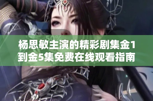 杨思敏主演的精彩剧集金1到金5集免费在线观看指南