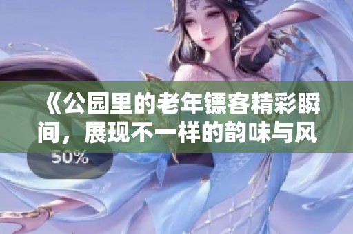 《公园里的老年镖客精彩瞬间，展现不一样的韵味与风采》