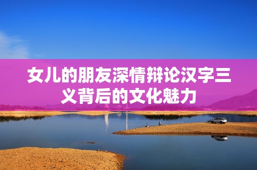 女儿的朋友深情辩论汉字三义背后的文化魅力