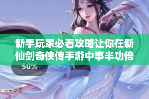 新手玩家必看攻略让你在新仙剑奇侠传手游中事半功倍轻松上手