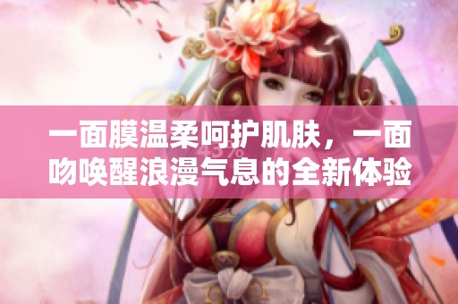一面膜温柔呵护肌肤，一面吻唤醒浪漫气息的全新体验