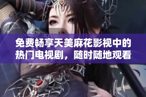 免费畅享天美麻花影视中的热门电视剧，随时随地观看乐趣无限