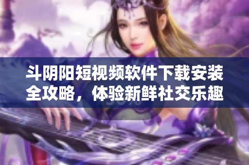 斗阴阳短视频软件下载安装全攻略，体验新鲜社交乐趣