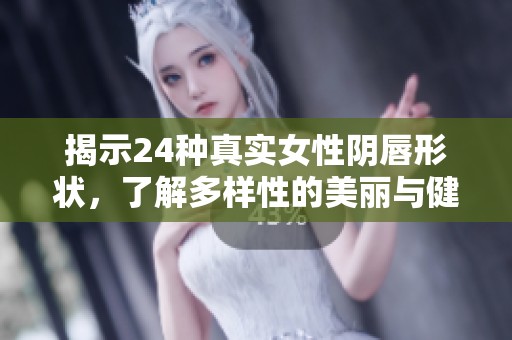 揭示24种真实女性阴唇形状，了解多样性的美丽与健康