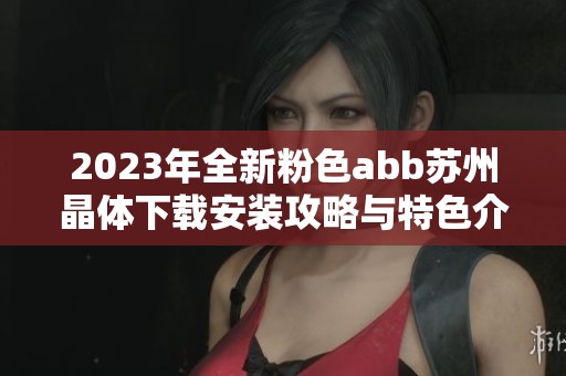 2023年全新粉色abb苏州晶体下载安装攻略与特色介绍