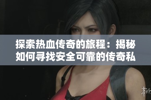 探索热血传奇的旅程：揭秘如何寻找安全可靠的传奇私服平台