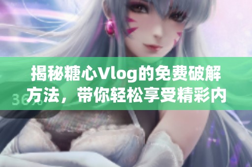 揭秘糖心Vlog的免费破解方法，带你轻松享受精彩内容