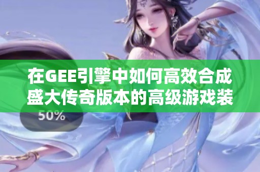 在GEE引擎中如何高效合成盛大传奇版本的高级游戏装备技巧分享
