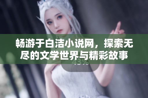 畅游于白洁小说网，探索无尽的文学世界与精彩故事