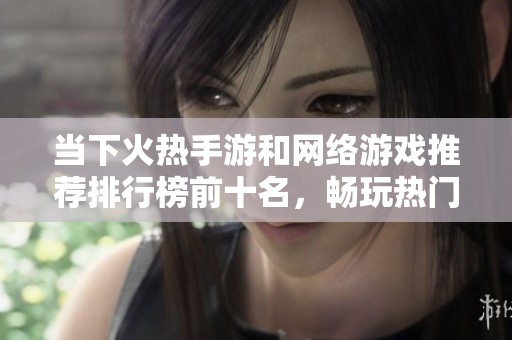 当下火热手游和网络游戏推荐排行榜前十名，畅玩热门游戏不容错过