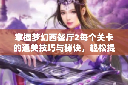 掌握梦幻西餐厅2每个关卡的通关技巧与秘诀，轻松提升你的餐厅经营能力