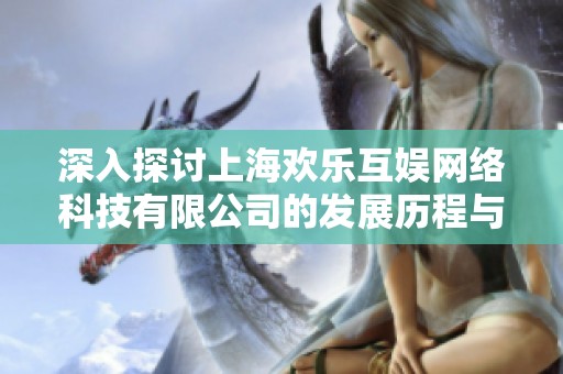 深入探讨上海欢乐互娱网络科技有限公司的发展历程与未来展望解析