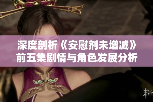 深度剖析《安慰剂未增减》前五集剧情与角色发展分析