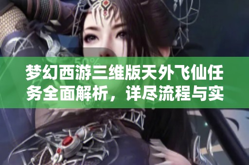 梦幻西游三维版天外飞仙任务全面解析，详尽流程与实用技巧分享