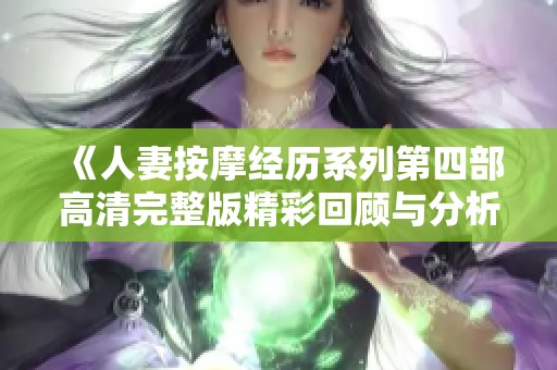 《人妻按摩经历系列第四部高清完整版精彩回顾与分析》