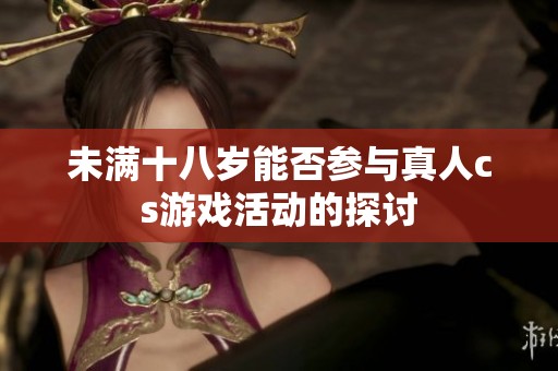 未满十八岁能否参与真人cs游戏活动的探讨