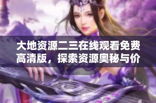 大地资源二三在线观看免费高清版，探索资源奥秘与价值