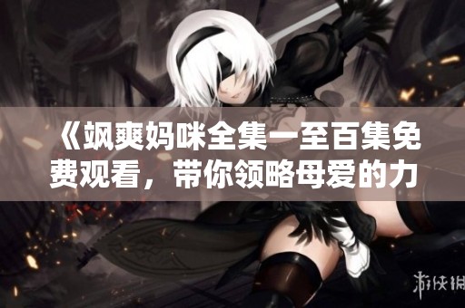 《飒爽妈咪全集一至百集免费观看，带你领略母爱的力量》